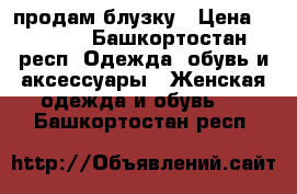 продам блузку › Цена ­ 1 000 - Башкортостан респ. Одежда, обувь и аксессуары » Женская одежда и обувь   . Башкортостан респ.